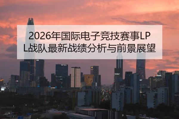 2026年国际电子竞技赛事LPL战队最新战绩分析与前景展望