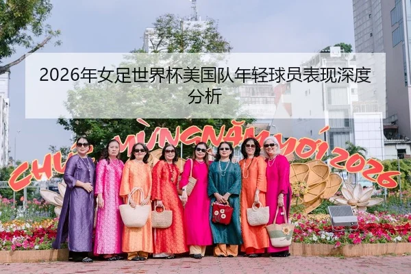 2026年女足世界杯美国队年轻球员表现深度分析