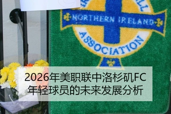 2026年美职联中洛杉矶FC年轻球员的未来发展分析