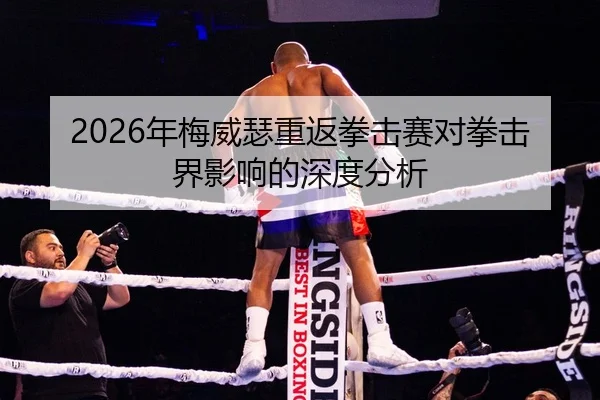 2026年梅威瑟重返拳击赛对拳击界影响的深度分析