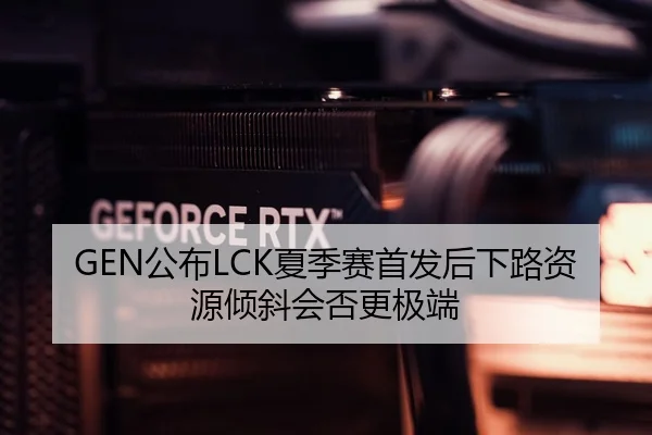 GEN公布LCK夏季赛首发后下路资源倾斜会否更极端