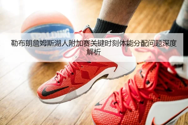勒布朗詹姆斯湖人附加赛关键时刻体能分配问题深度解析