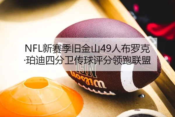 NFL新赛季旧金山49人布罗克·珀迪四分卫传球评分领跑联盟