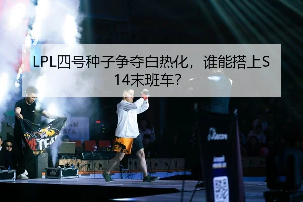 LPL四号种子争夺白热化，谁能搭上S14末班车？