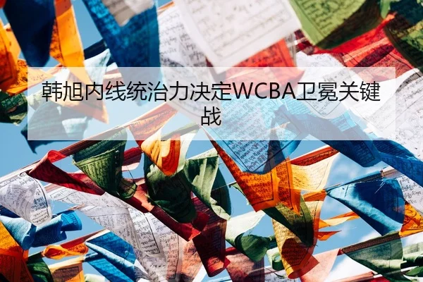 韩旭内线统治力决定WCBA卫冕关键战