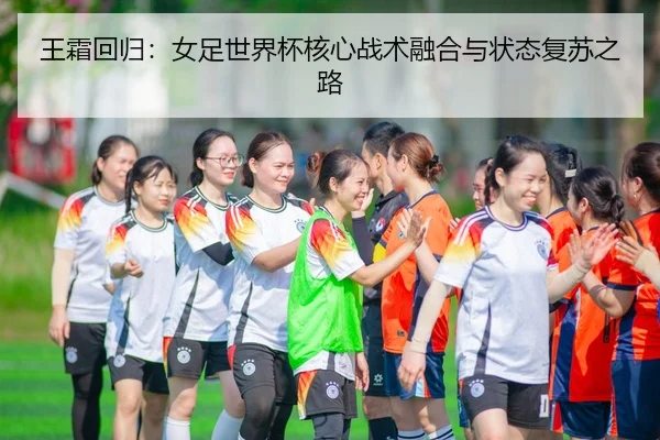 王霜回归：女足世界杯核心战术融合与状态复苏之路