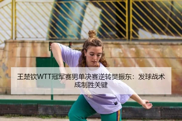 王楚钦WTT冠军赛男单决赛逆转樊振东：发球战术成制胜关键