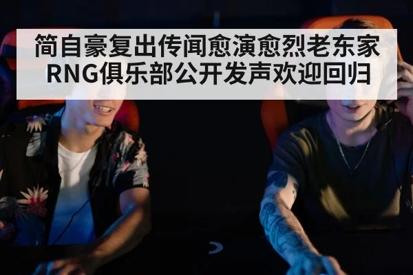 简自豪复出传闻愈演愈烈老东家RNG俱乐部公开发声欢迎回归