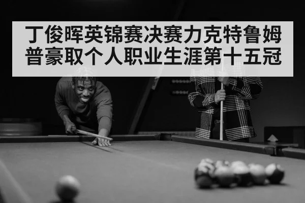 丁俊晖英锦赛决赛力克特鲁姆普豪取个人职业生涯第十五冠