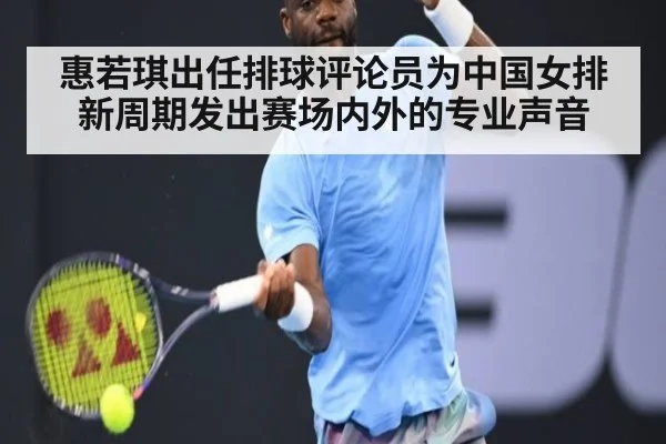 惠若琪出任排球评论员为中国女排新周期发出赛场内外的专业声音