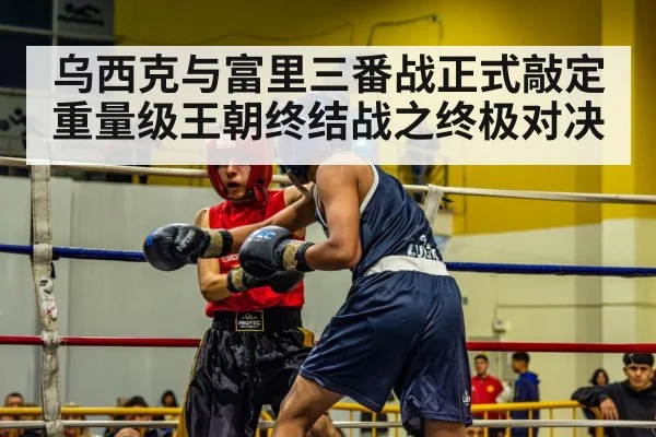 乌西克与富里三番战正式敲定重量级王朝终结战之终极对决