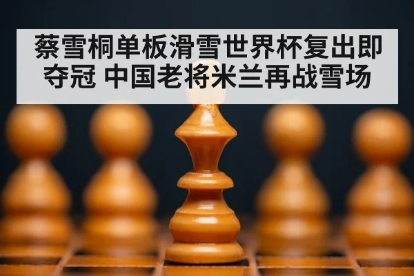 蔡雪桐单板滑雪世界杯复出即夺冠 中国老将米兰再战雪场