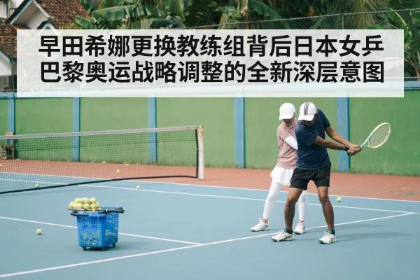 早田希娜更换教练组背后日本女乒巴黎奥运战略调整的全新深层意图