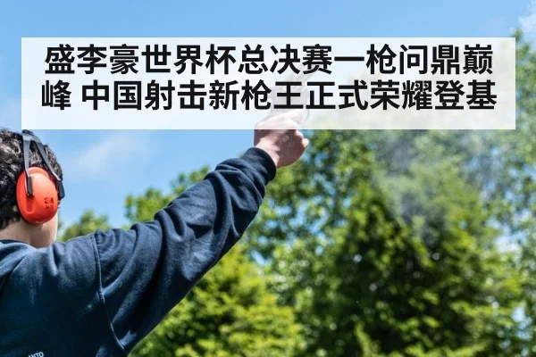 盛李豪世界杯总决赛一枪问鼎巅峰 中国射击新枪王正式荣耀登基