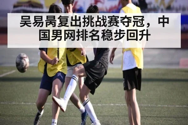 吴易昺复出挑战赛夺冠，中国男网排名稳步回升